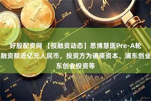 好股配资网 【投融资动态】思博慧医Pre-A轮融资，融资额近亿元人民币，投资方为诺庾资本、浦东创业投资等
